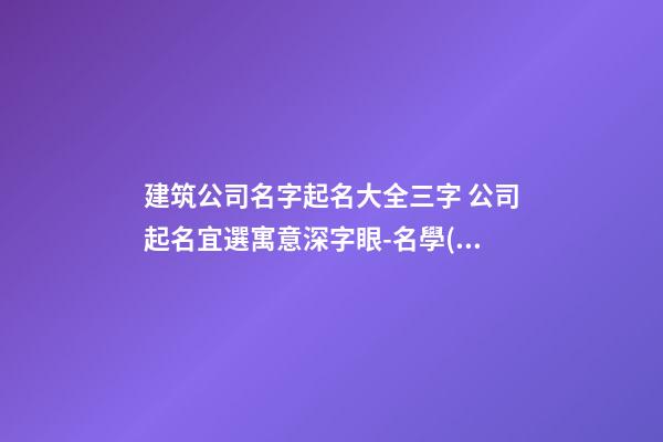 建筑公司名字起名大全三字 公司起名宜選寓意深字眼-名學(xué)網(wǎng)-第1張-公司起名-玄機(jī)派